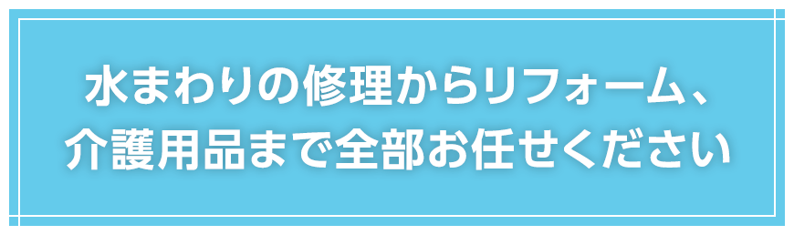 水まわりの修理からリフォーム、介護用品まで全部お任せください